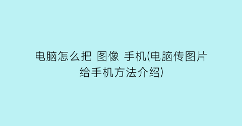 电脑怎么把图像手机(电脑传图片给手机方法介绍)